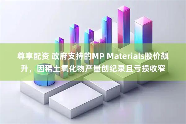 尊享配资 政府支持的MP Materials股价飙升，因稀土氧化物产量创纪录且亏损收窄