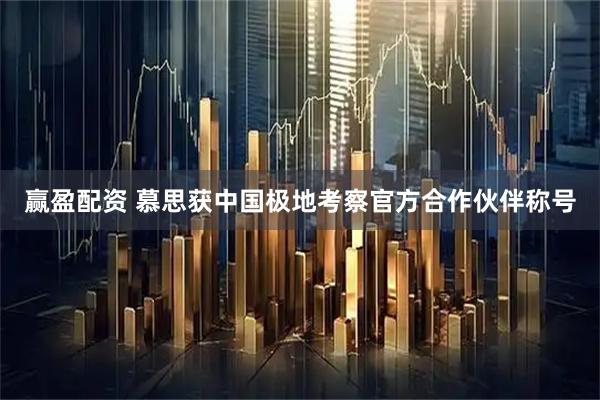 赢盈配资 慕思获中国极地考察官方合作伙伴称号