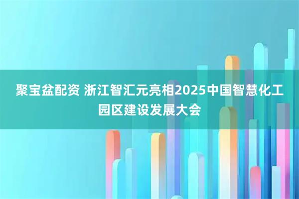 聚宝盆配资 浙江智汇元亮相2025中国智慧化工园区建设发展大会