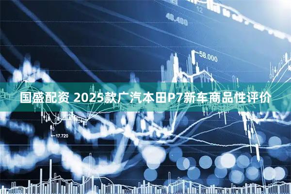 国盛配资 2025款广汽本田P7新车商品性评价
