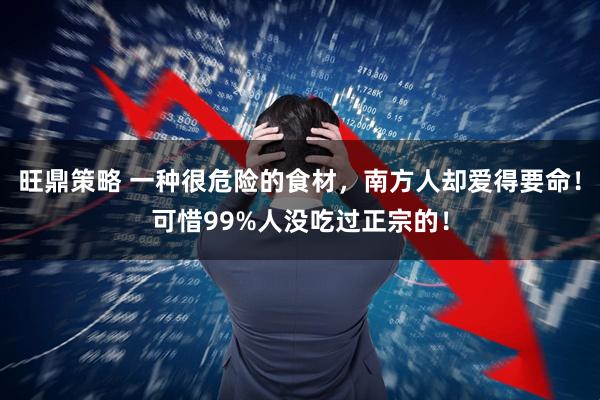 旺鼎策略 一种很危险的食材，南方人却爱得要命！可惜99%人没吃过正宗的！