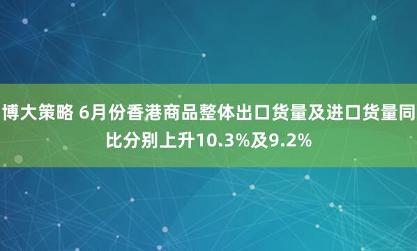 博大策略 6月份香港商品整体出口货量及进口货量同比分别上升10.3%及9.2%