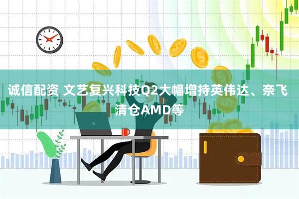 诚信配资 文艺复兴科技Q2大幅增持英伟达、奈飞 清仓AMD等