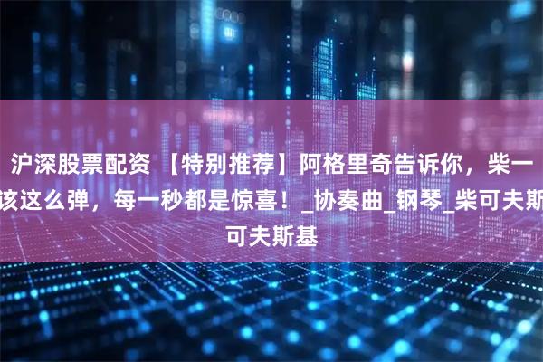 沪深股票配资 【特别推荐】阿格里奇告诉你，柴一就该这么弹，每一秒都是惊喜！_协奏曲_钢琴_柴可夫斯基