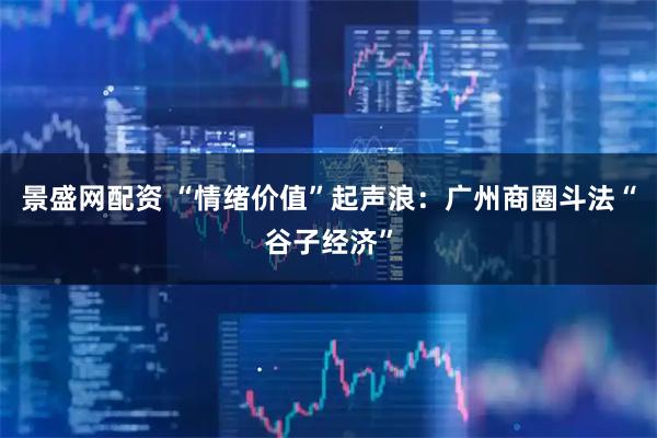 景盛网配资 “情绪价值”起声浪：广州商圈斗法“谷子经济”