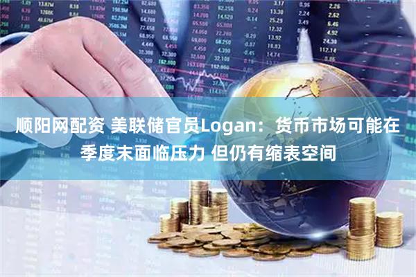 顺阳网配资 美联储官员Logan：货币市场可能在季度末面临压力 但仍有缩表空间