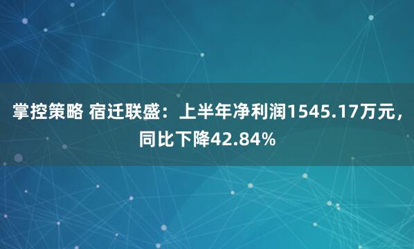 掌控策略 宿迁联盛：上半年净利润1545.17万元，同比下降42.84%