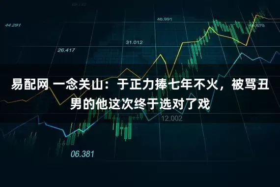 易配网 一念关山：于正力捧七年不火，被骂丑男的他这次终于选对了戏