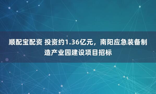顺配宝配资 投资约1.36亿元，南阳应急装备制造产业园建设项目招标