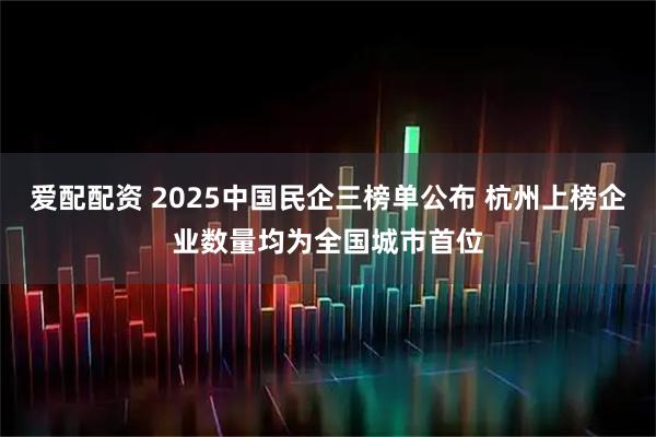爱配配资 2025中国民企三榜单公布 杭州上榜企业数量均为全国城市首位