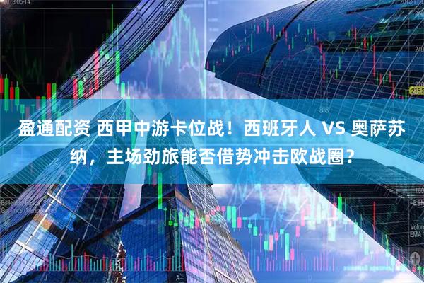 盈通配资 西甲中游卡位战！西班牙人 VS 奥萨苏纳，主场劲旅能否借势冲击欧战圈？