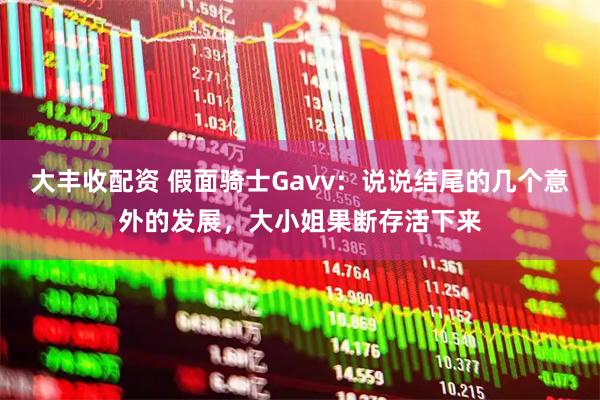大丰收配资 假面骑士Gavv：说说结尾的几个意外的发展，大小姐果断存活下来