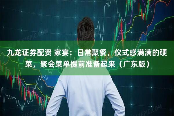 九龙证券配资 家宴：日常聚餐，仪式感满满的硬菜，聚会菜单提前准备起来（广东版）