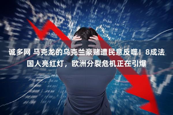 诚多网 马克龙的乌克兰豪赌遭民意反噬！8成法国人亮红灯，欧洲分裂危机正在引爆