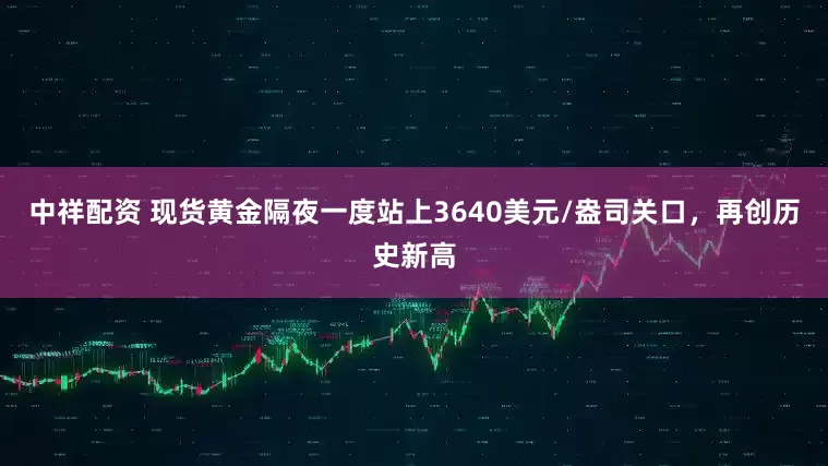 中祥配资 现货黄金隔夜一度站上3640美元/盎司关口，再创历史新高