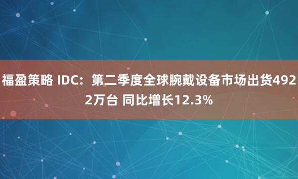 福盈策略 IDC：第二季度全球腕戴设备市场出货4922万台 同比增长12.3%