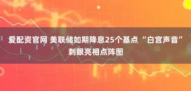 爱配资官网 美联储如期降息25个基点 “白宫声音”刺眼亮相点阵图