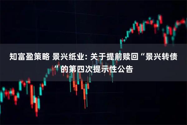 知富盈策略 景兴纸业: 关于提前赎回“景兴转债”的第四次提示性公告