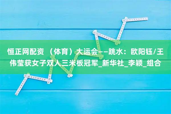 恒正网配资 （体育）大运会——跳水：欧阳钰/王伟莹获女子双人三米板冠军_新华社_李颖_组合