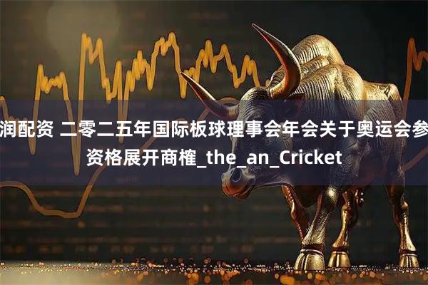 亿润配资 二零二五年国际板球理事会年会关于奥运会参赛资格展开商榷_the_an_Cricket