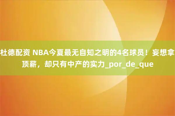 杜德配资 NBA今夏最无自知之明的4名球员！妄想拿顶薪，却只有中产的实力_por_de_que