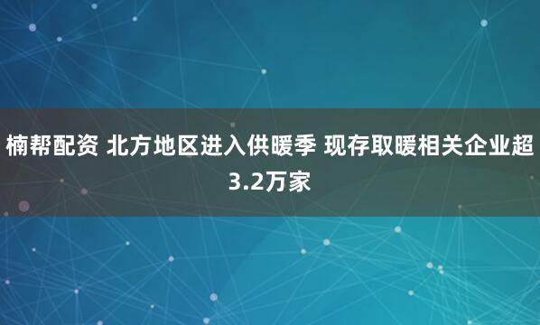 楠帮配资 北方地区进入供暖季 现存取暖相关企业超3.2万家