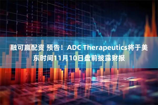 融可赢配资 预告！ADC Therapeutics将于美东时间11月10日盘前披露财报