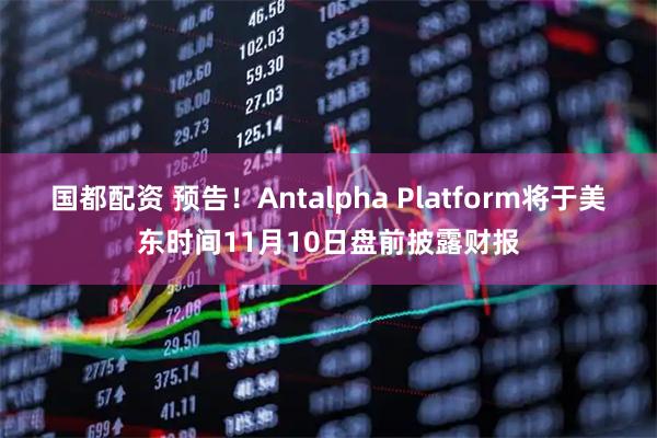 国都配资 预告！Antalpha Platform将于美东时间11月10日盘前披露财报