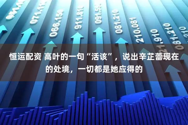 恒运配资 高叶的一句“活该”，说出辛芷蕾现在的处境，一切都是她应得的