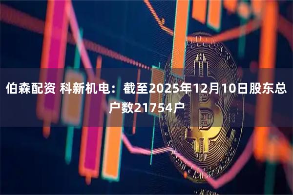 伯森配资 科新机电：截至2025年12月10日股东总户数21754户