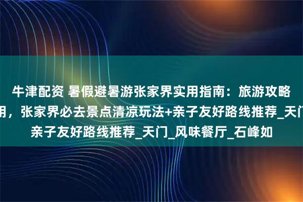 牛津配资 暑假避暑游张家界实用指南：旅游攻略张家界五日游及费用，张家界必去景点清凉玩法+亲子友好路线推荐_天门_风味餐厅_石峰如