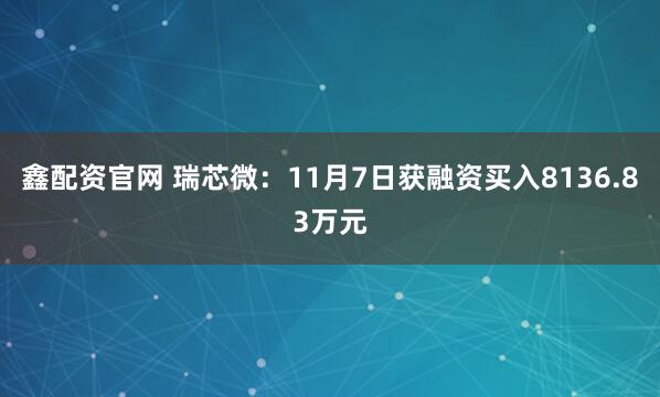 鑫配资官网 瑞芯微：11月7日获融资买入8136.83万元