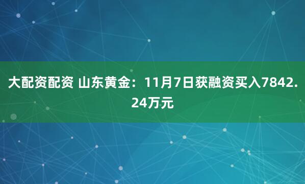 大配资配资 山东黄金：11月7日获融资买入7842.24万元