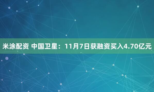 米涂配资 中国卫星：11月7日获融资买入4.70亿元