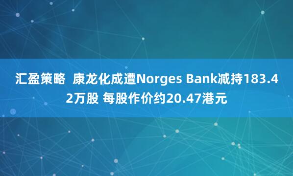 汇盈策略  康龙化成遭Norges Bank减持183.42万股 每股作价约20.47港元