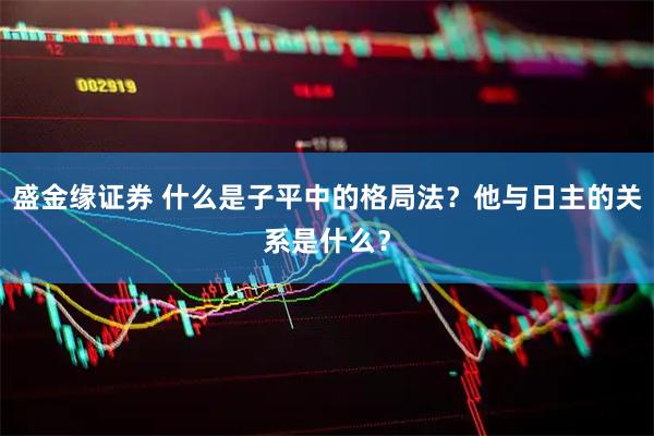 盛金缘证券 什么是子平中的格局法？他与日主的关系是什么？