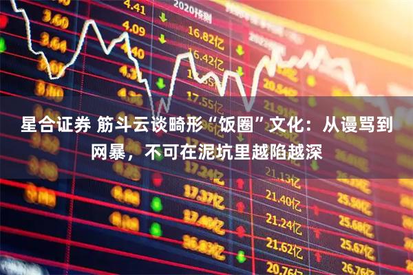 星合证券 筋斗云谈畸形“饭圈”文化：从谩骂到网暴，不可在泥坑里越陷越深
